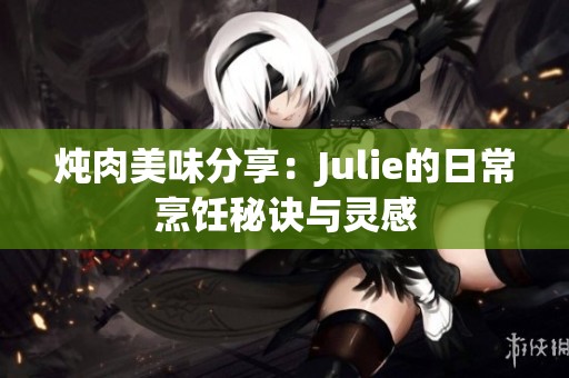 炖肉美味分享：Julie的日常烹饪秘诀与灵感