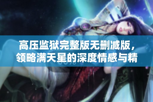 高压监狱完整版无删减版，领略满天星的深度情感与精彩剧情