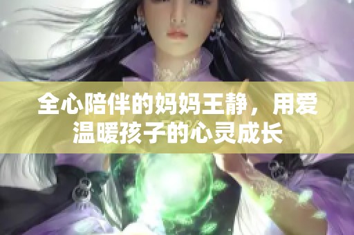 全心陪伴的妈妈王静，用爱温暖孩子的心灵成长