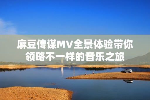 麻豆传谋MV全景体验带你领略不一样的音乐之旅