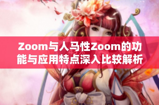 Zoom与人马性Zoom的功能与应用特点深入比较解析