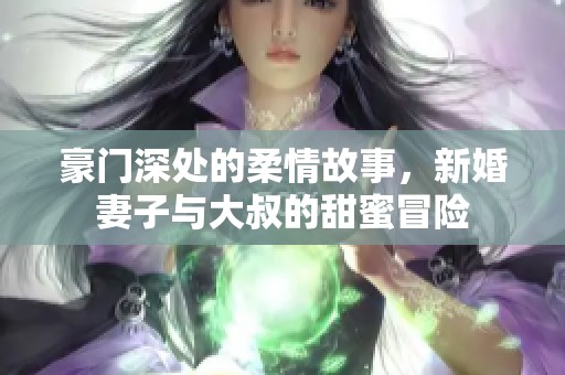 豪门深处的柔情故事，新婚妻子与大叔的甜蜜冒险