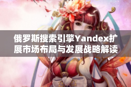 俄罗斯搜索引擎Yandex扩展市场布局与发展战略解读