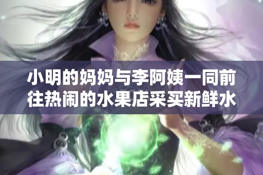 小明的妈妈与李阿姨一同前往热闹的水果店采买新鲜水果