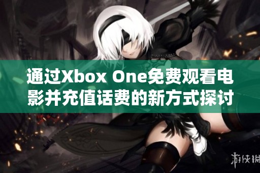 通过Xbox One免费观看电影并充值话费的新方式探讨