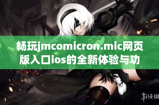 畅玩jmcomicron.mic网页版入口ios的全新体验与功能详解