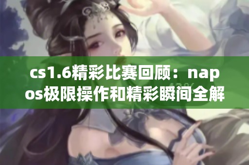 cs1.6精彩比赛回顾：napos极限操作和精彩瞬间全解析