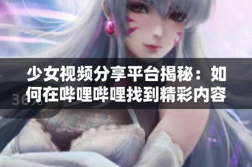 少女视频分享平台揭秘：如何在哔哩哔哩找到精彩内容