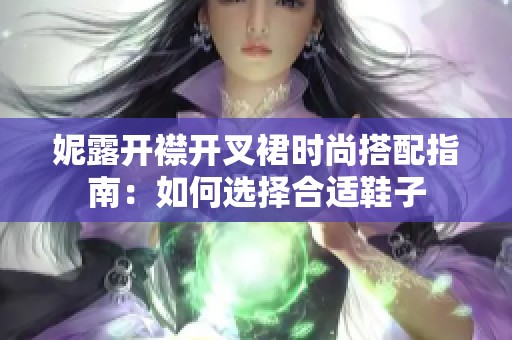 妮露开襟开叉裙时尚搭配指南：如何选择合适鞋子