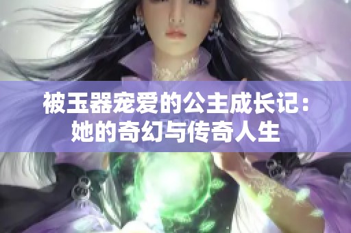 被玉器宠爱的公主成长记：她的奇幻与传奇人生