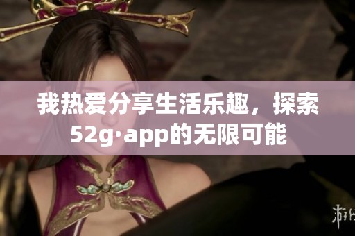 我热爱分享生活乐趣，探索52g·app的无限可能