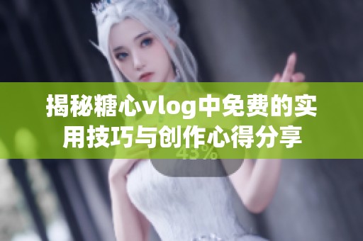 揭秘糖心vlog中免费的实用技巧与创作心得分享