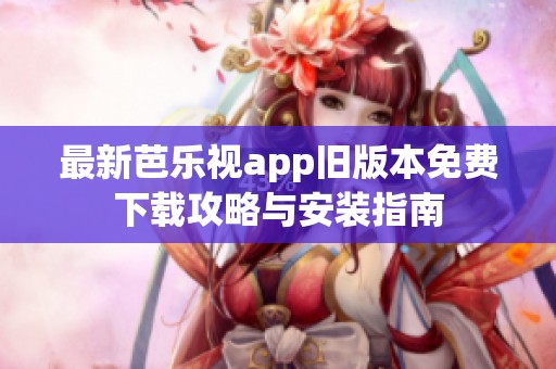 最新芭乐视app旧版本免费下载攻略与安装指南