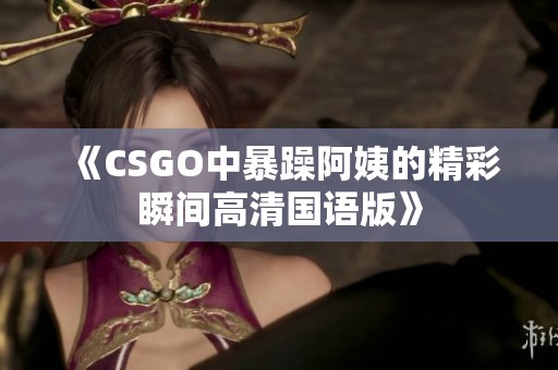 《CSGO中暴躁阿姨的精彩瞬间高清国语版》