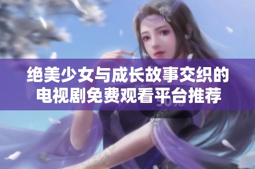 绝美少女与成长故事交织的电视剧免费观看平台推荐