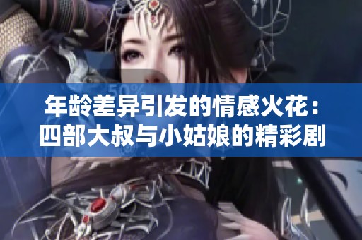 年龄差异引发的情感火花：四部大叔与小姑娘的精彩剧作