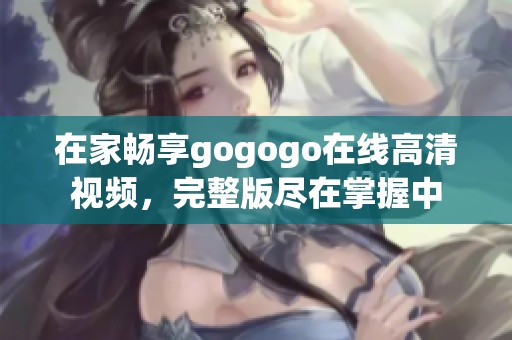 在家畅享gogogo在线高清视频，完整版尽在掌握中