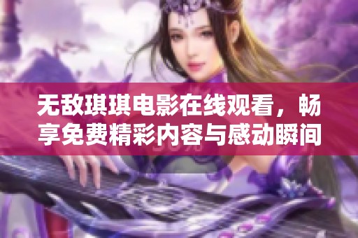 无敌琪琪电影在线观看，畅享免费精彩内容与感动瞬间