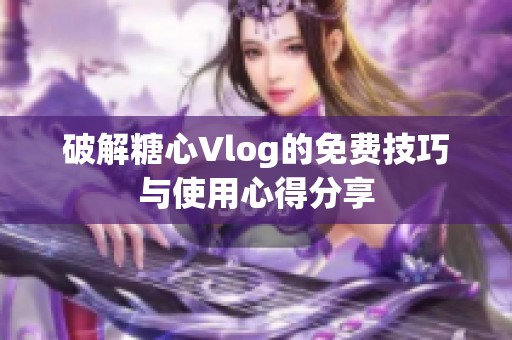 破解糖心Vlog的免费技巧与使用心得分享