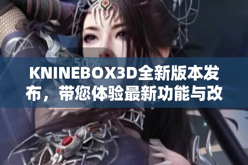 KNINEBOX3D全新版本发布，带您体验最新功能与改进内容