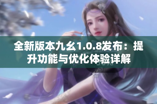 全新版本九幺1.0.8发布：提升功能与优化体验详解