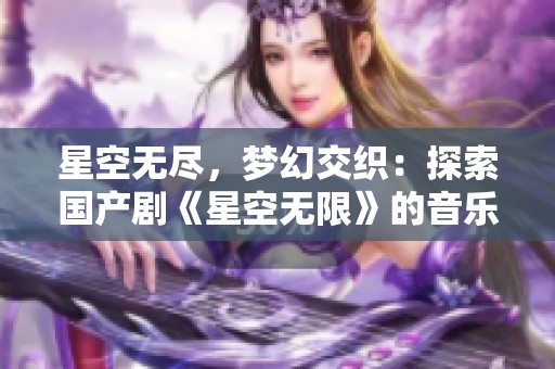 星空无尽，梦幻交织：探索国产剧《星空无限》的音乐魅力与故事深度