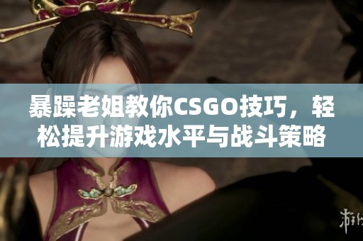 暴躁老姐教你CSGO技巧，轻松提升游戏水平与战斗策略