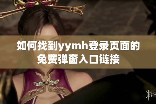 如何找到yymh登录页面的免费弹窗入口链接