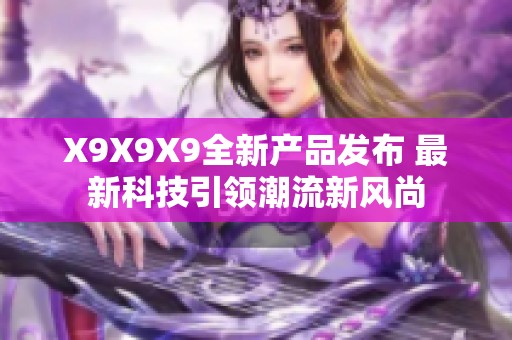 X9X9X9全新产品发布 最新科技引领潮流新风尚