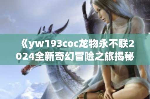 《yw193coc龙物永不联2024全新奇幻冒险之旅揭秘》