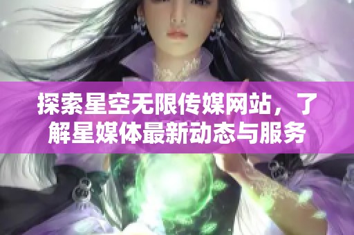 探索星空无限传媒网站，了解星媒体最新动态与服务