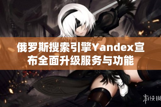 俄罗斯搜索引擎Yandex宣布全面升级服务与功能