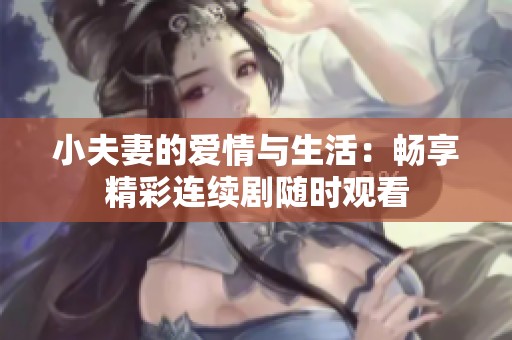 小夫妻的爱情与生活：畅享精彩连续剧随时观看