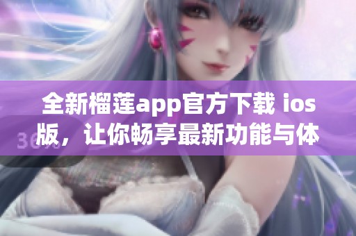 全新榴莲app官方下载 ios版，让你畅享最新功能与体验