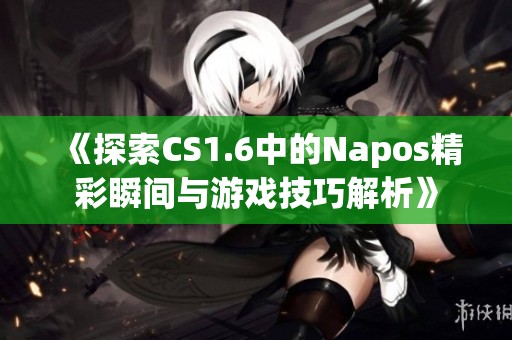 《探索CS1.6中的Napos精彩瞬间与游戏技巧解析》