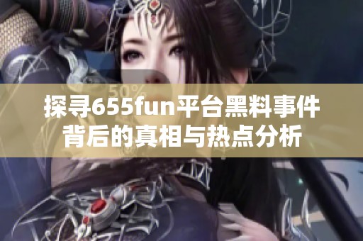 探寻655fun平台黑料事件背后的真相与热点分析