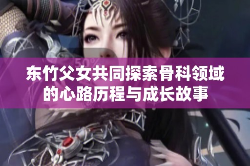 东竹父女共同探索骨科领域的心路历程与成长故事