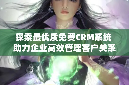 探索最优质免费CRM系统 助力企业高效管理客户关系