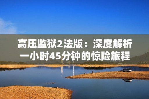 高压监狱2法版：深度解析一小时45分钟的惊险旅程