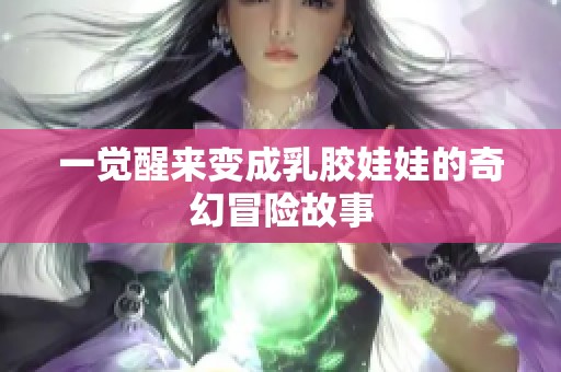 一觉醒来变成乳胶娃娃的奇幻冒险故事