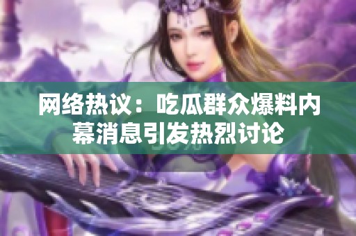 网络热议：吃瓜群众爆料内幕消息引发热烈讨论