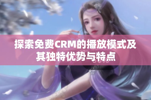 探索免费CRM的播放模式及其独特优势与特点