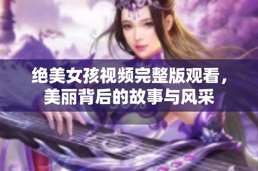 绝美女孩视频完整版观看，美丽背后的故事与风采