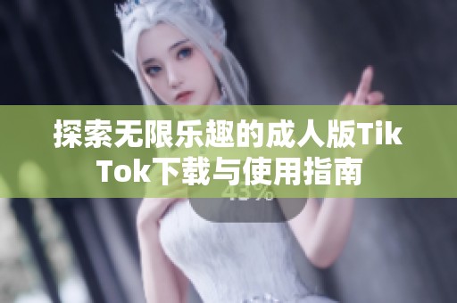 探索无限乐趣的成人版TikTok下载与使用指南