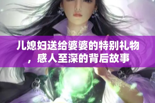 儿媳妇送给婆婆的特别礼物，感人至深的背后故事