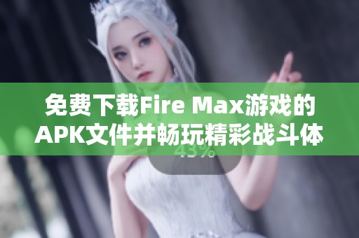 免费下载Fire Max游戏的APK文件并畅玩精彩战斗体验