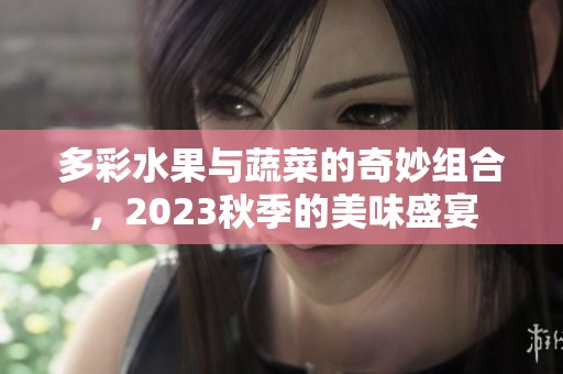 多彩水果与蔬菜的奇妙组合，2023秋季的美味盛宴