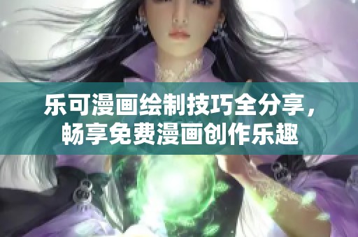 乐可漫画绘制技巧全分享，畅享免费漫画创作乐趣