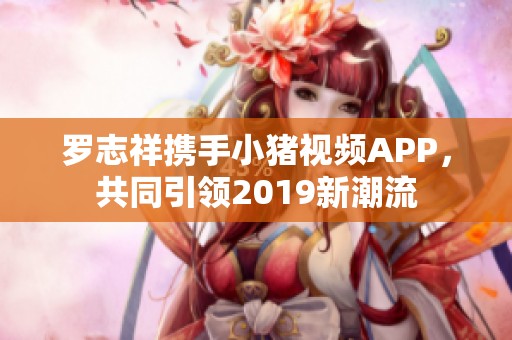 罗志祥携手小猪视频APP，共同引领2019新潮流