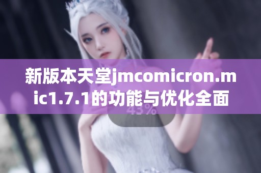 新版本天堂jmcomicron.mic1.7.1的功能与优化全面解析